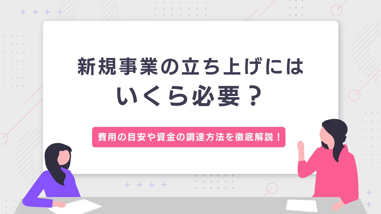 新規事業にはいくら必要？目安や資金の調達方法を徹底解説！