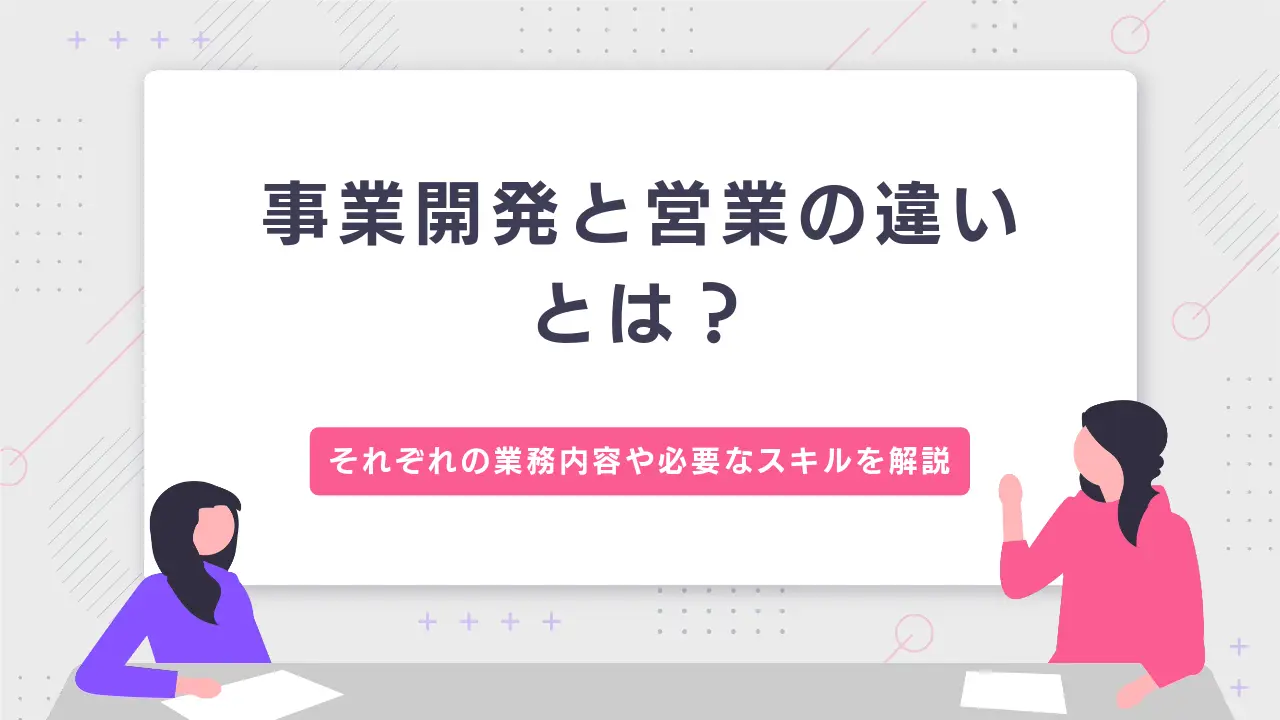 事業開発と営業の違いとは？それぞれの業務内容や必要なスキルを解説